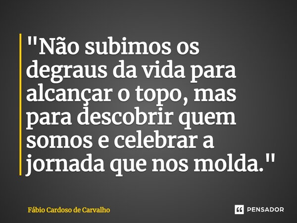 ⁠"Não subimos os degraus da vida para alcançar o topo, mas para descobrir quem somos e celebrar a jornada que nos molda."... Frase de Fábio Cardoso de Carvalho.