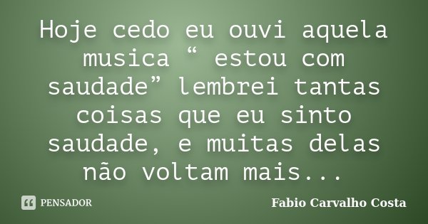 Hoje cedo eu ouvi aquela musica “ estou com saudade” lembrei tantas coisas que eu sinto saudade, e muitas delas não voltam mais...... Frase de Fabio Carvalho Costa.