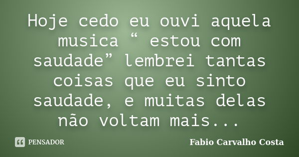 Hoje cedo eu ouvi aquela musica “ estou com saudade” lembrei tantas coisas que eu sinto saudade, e muitas delas não voltam mais...... Frase de Fabio Carvalho Costa.