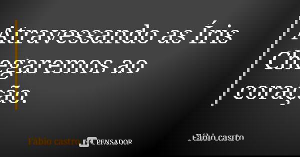 Atravessando as Íris Chegaremos ao coração.... Frase de Fabio Castro.