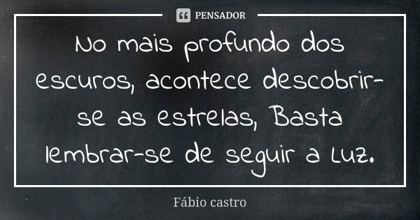 No mais profundo dos escuros, acontece descobrir-se as estrelas, Basta lembrar-se de seguir a Luz.... Frase de Fabio Castro.