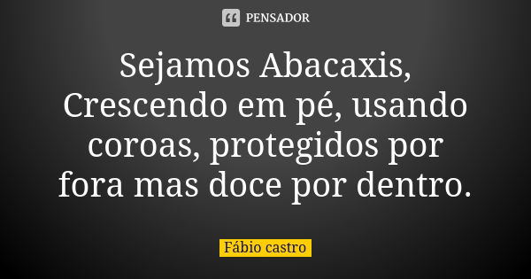 Sejamos Abacaxis, Crescendo em pé, usando coroas, protegidos por fora mas doce por dentro.... Frase de Fabio Castro.