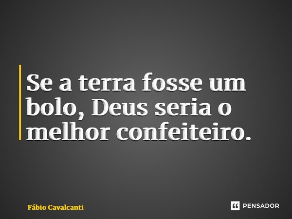 ⁠Se a terra fosse um bolo, Deus seria o melhor confeiteiro.... Frase de Fabio cavalcanti.