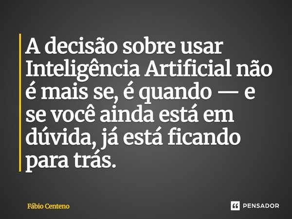 A decisão sobre usar Inteligência Artificial não é mais se, é quando — e se você ainda está em dúvida, já está ficando para trás.... Frase de Fabio Centeno.