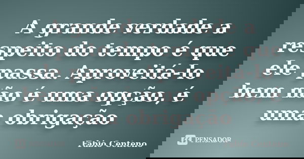 A grande verdade a respeito do tempo é que ele passa. Aproveitá-lo bem não é uma opção, é uma obrigação... Frase de Fabio Centeno.