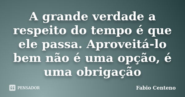 A grande verdade a respeito do tempo é que ele passa. Aproveitá-lo bem não é uma opção, é uma obrigação... Frase de Fabio Centeno.