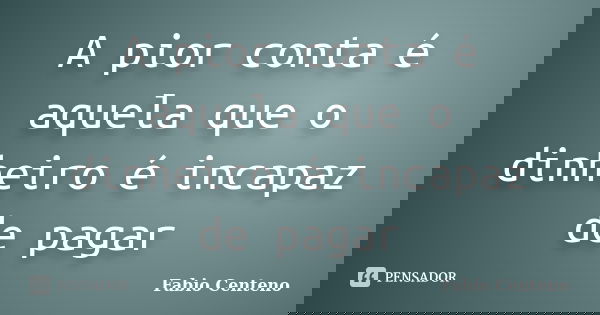 A pior conta é aquela que o dinheiro é incapaz de pagar... Frase de Fabio Centeno.