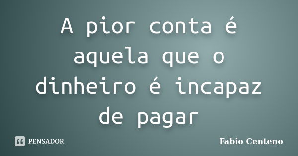 A pior conta é aquela que o dinheiro é incapaz de pagar... Frase de Fabio Centeno.