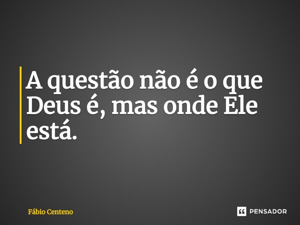 A questão não é o que Deus é, mas onde Ele está.⁠... Frase de Fabio Centeno.