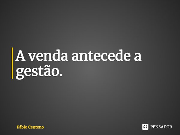 ⁠A venda antecede a gestão.... Frase de Fabio Centeno.