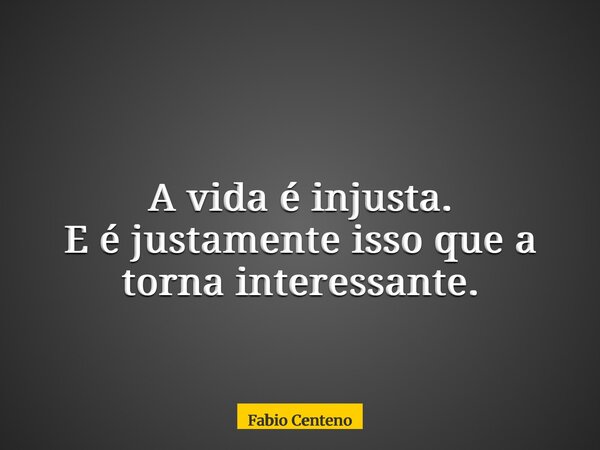A vida é injusta. E é justamente isso que a torna interessante.... Frase de Fabio Centeno.