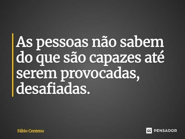 As pessoas não sabem do que são capazes até serem provocadas, desafiadas.... Frase de Fabio Centeno.