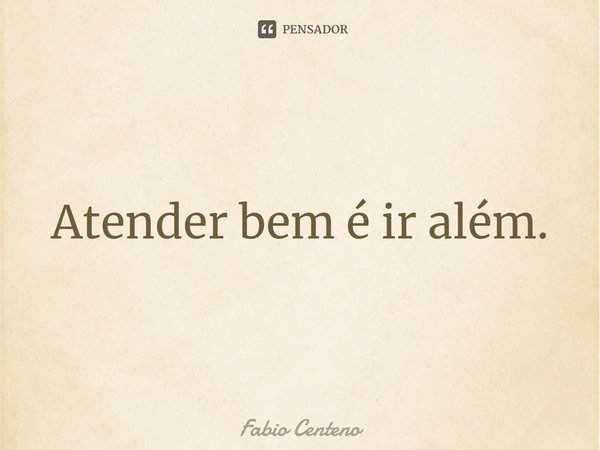 ⁠Atender bem é ir além.... Frase de Fabio Centeno.