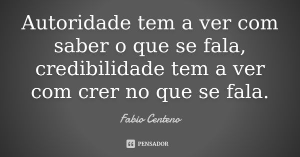 Autoridade tem a ver com saber o que se fala, credibilidade tem a ver com crer no que se fala.... Frase de Fabio Centeno.