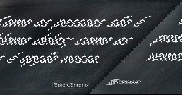 Como as pessoas são é problema delas; como as vemos é opção nossa.... Frase de Fabio Centeno.