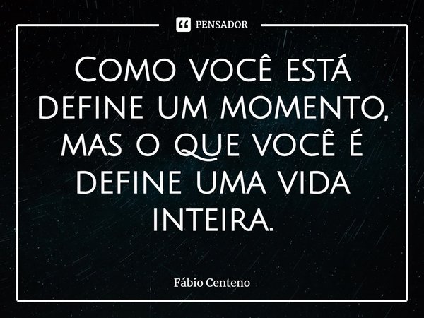⁠Como você está define um momento, mas o que você é define uma vida inteira.... Frase de Fabio Centeno.