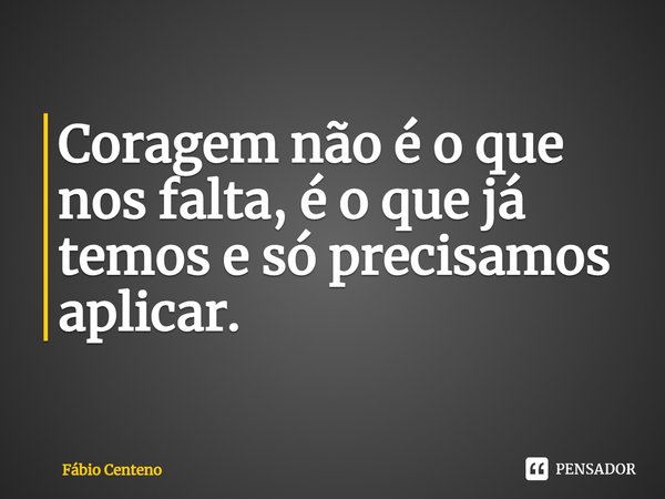 ⁠Coragem não é o que nos falta, é o que já temos e só precisamos aplicar.... Frase de Fabio Centeno.