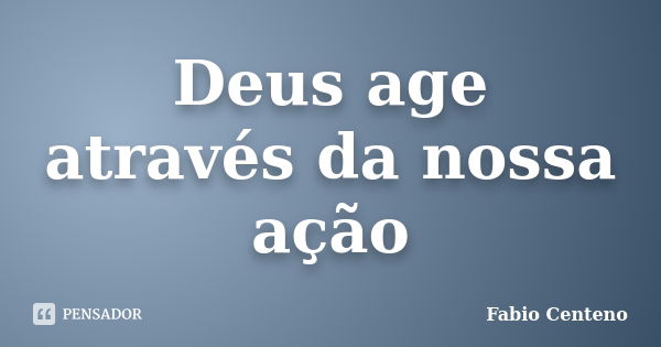 Deus age através da nossa ação... Frase de Fabio Centeno.