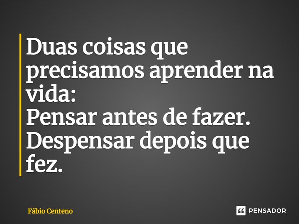 Duas coisas que precisamos aprender na vida: Pensar antes de fazer. Despensar depois que fez.⁠... Frase de Fabio Centeno.