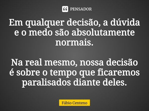 ⁠Em qualquer decisão, a dúvida e o medo sãoabsolutamente normais. Na real mesmo, nossa decisão é sobre o tempo que ficaremos paralisados diante deles.... Frase de Fabio Centeno.