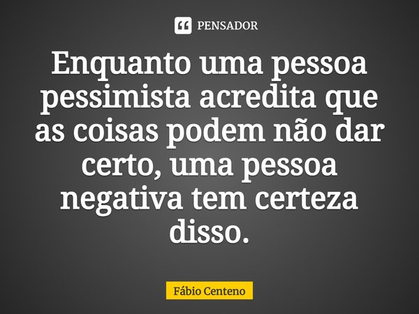 Enquanto uma pessoa pessimista acredita que as coisas podem não dar certo, uma pessoa negativa tem certeza disso.... Frase de Fabio Centeno.