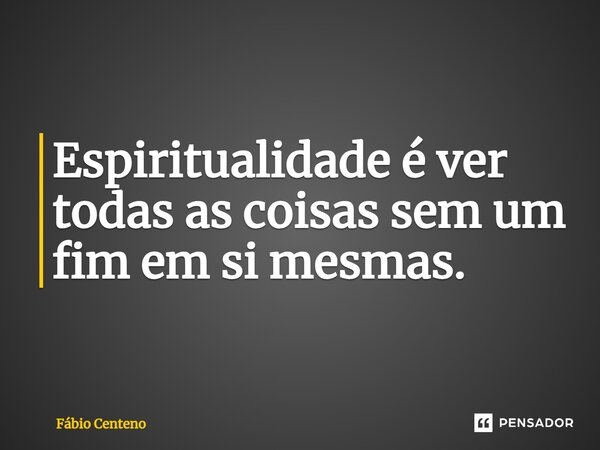 ⁠Espiritualidade é ver todas as coisas sem um fim em si mesmas.... Frase de Fabio Centeno.