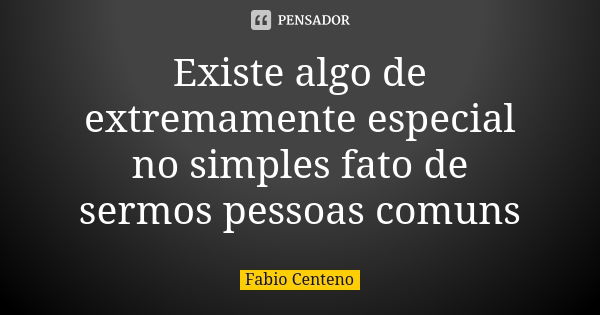 Existe algo de extremamente especial no simples fato de sermos pessoas comuns... Frase de Fabio Centeno.