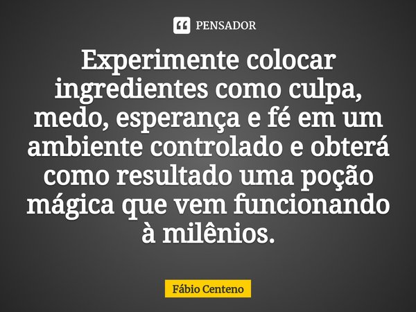 ⁠Experimente colocar ingredientes como culpa, medo, esperança e fé em um ambiente controlado e obterá como resultado uma poção mágica que vem funcionando à milê... Frase de Fabio Centeno.