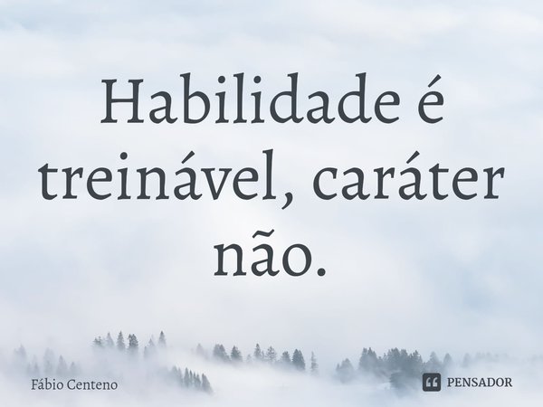 ⁠Habilidade é treinável, caráter não.... Frase de Fabio Centeno.