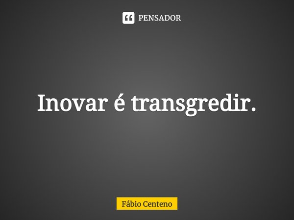 Inovar é transgredir.⁠... Frase de Fabio Centeno.