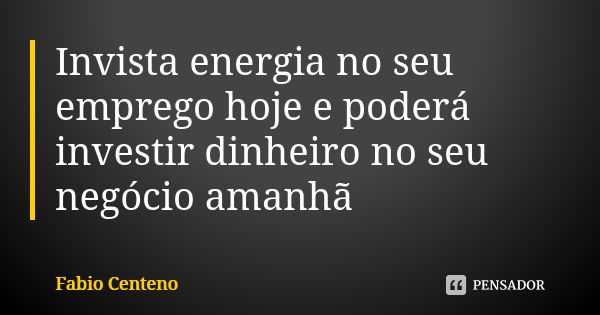 Invista energia no seu emprego hoje e poderá investir dinheiro no seu negócio amanhã... Frase de Fabio Centeno.