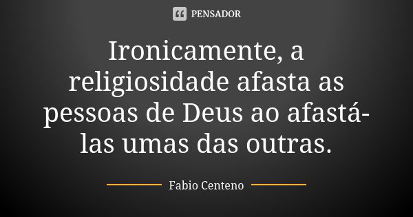 Ironicamente, a religiosidade afasta as pessoas de Deus ao afastá-las umas das outras.... Frase de Fabio Centeno.