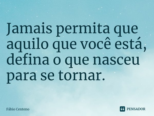 Jamais permita que aquilo que você está, defina o que nasceu para se tornar.... Frase de Fabio Centeno.