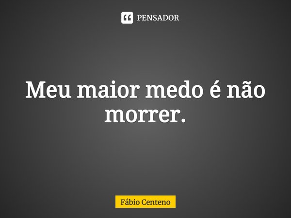 ⁠Meu maior medo é não morrer.... Frase de Fabio Centeno.