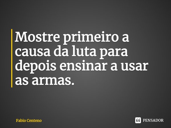 ⁠Mostre primeiro a causa da luta para depois ensinar a usar as armas.... Frase de Fabio Centeno.