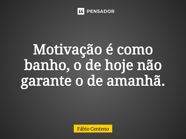 ⁠Motivação é como banho, o de hoje não garante o de amanhã.... Frase de Fabio Centeno.