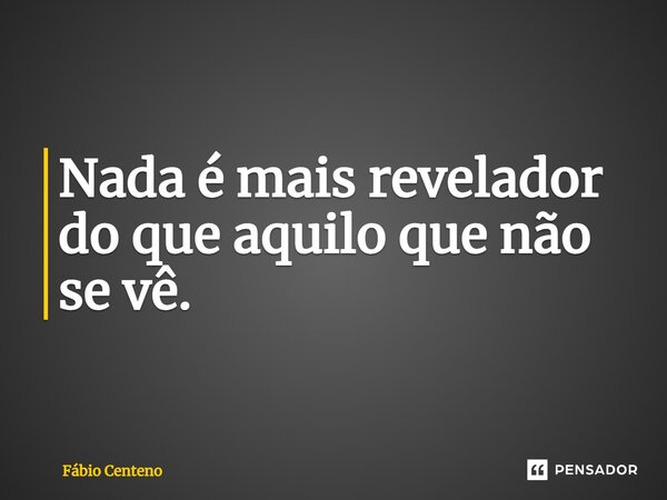 ⁠Nada é mais revelador do que aquilo que não se vê.... Frase de Fabio Centeno.