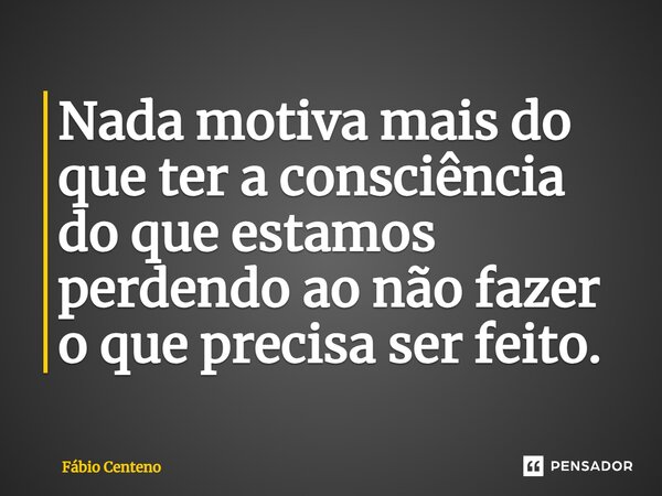 ⁠Nada motiva mais do que ter a consciência do que estamos perdendo ao não fazer o que precisa ser feito.... Frase de Fabio Centeno.