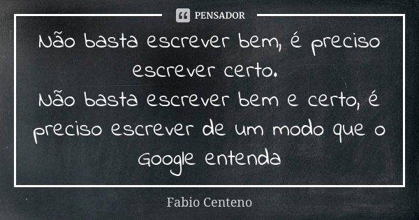 Não basta escrever bem, é preciso escrever certo. Não basta escrever bem e certo, é preciso escrever de um modo que o Google entenda... Frase de Fabio Centeno.