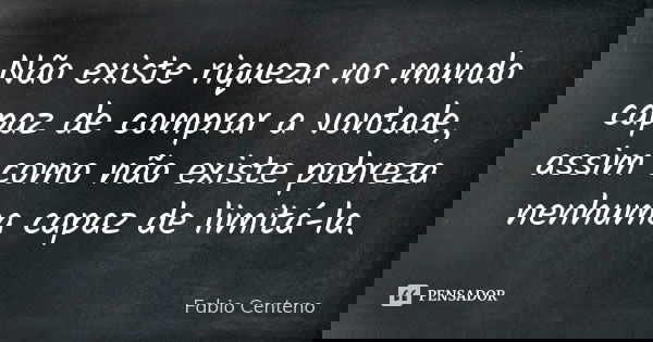 Não existe riqueza no mundo capaz de comprar a vontade, assim como não existe pobreza nenhuma capaz de limitá-la.... Frase de Fabio Centeno.