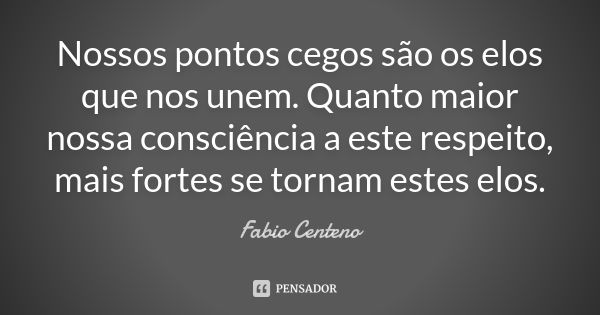 Nossos pontos cegos são os elos que nos unem. Quanto maior nossa consciência a este respeito, mais fortes se tornam estes elos.... Frase de Fabio Centeno.