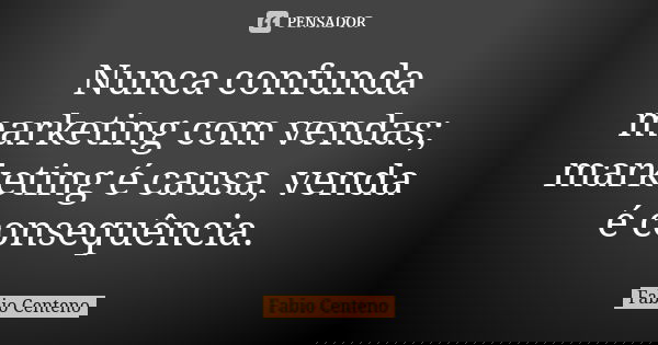 Nunca confunda marketing com vendas; marketing é causa, venda é consequência.... Frase de Fabio Centeno.