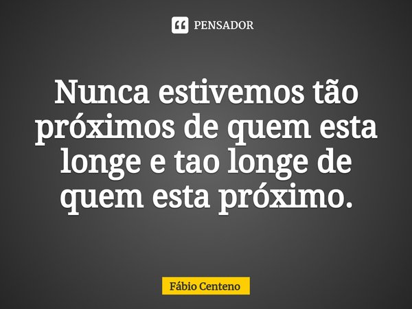 Nunca estivemos tão próximos de quem esta longe e tao longe de quem esta próximo.... Frase de Fabio Centeno.