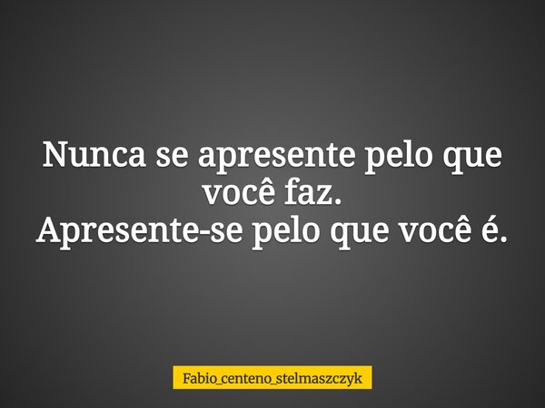 Nunca se apresente pelo que você faz. Apresente-se pelo que você é.... Frase de Fabio Centeno.