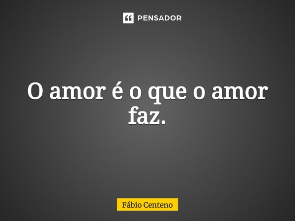⁠O amor é o que o amor faz.... Frase de Fabio Centeno.