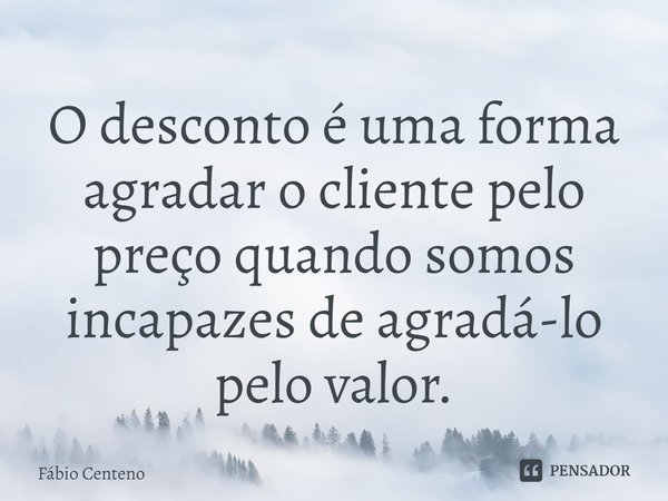 ⁠O desconto é uma forma agradar o cliente pelo preço quando somos incapazes de agradá-lo pelo valor.... Frase de Fabio Centeno.