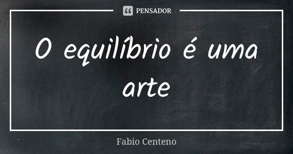 O equilíbrio é uma arte... Frase de Fabio Centeno.