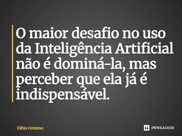 O maior desafio no uso da Inteligência Artificial não é dominá-la, mas perceber que ela já é indispensável.... Frase de Fabio Centeno.