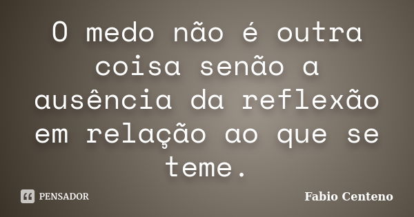 O medo não é outra coisa senão a ausência da reflexão em relação ao que se teme.... Frase de Fabio Centeno.