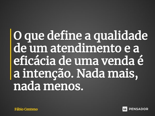 ⁠O que define a qualidade de um atendimento e a eficácia de uma venda é a intenção. Nada mais, nada menos.... Frase de Fabio Centeno.